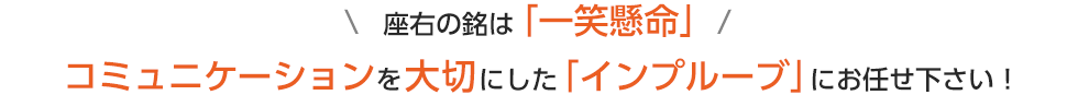 座右の銘は「一笑懸命」コミュニケーションを大切にした「インプルーブ」にお任せ下さい！